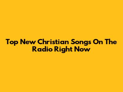 Top New Christian Songs On The Radio Right Now