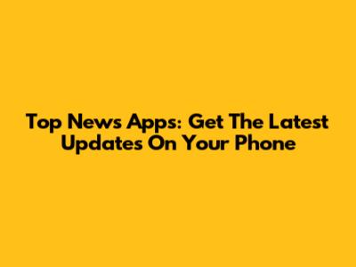 Top News Apps: Get The Latest Updates On Your Phone