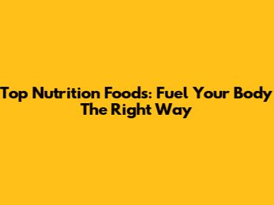 Top Nutrition Foods: Fuel Your Body The Right Way