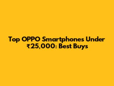 Top OPPO Smartphones Under ₹25,000: Best Buys