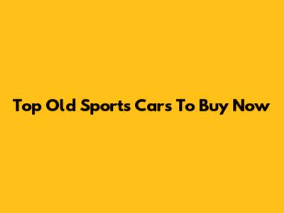 Top Old Sports Cars To Buy Now