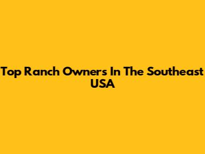Top Ranch Owners In The Southeast USA
