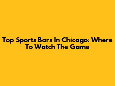 Top Sports Bars In Chicago: Where To Watch The Game