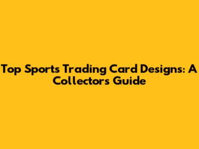 Top Sports Trading Card Designs: A Collector's Guide