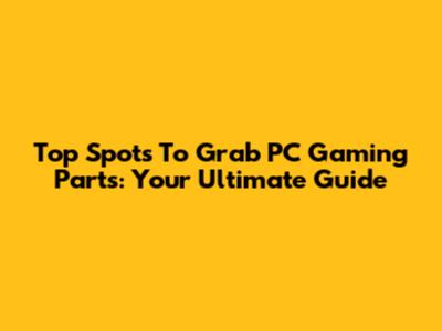 Top Spots To Grab PC Gaming Parts: Your Ultimate Guide