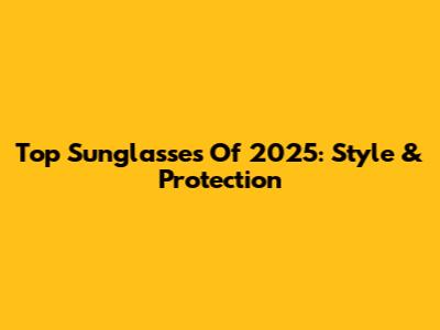 Top Sunglasses Of 2025: Style & Protection