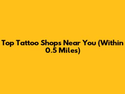 Top Tattoo Shops Near You (Within 0.5 Miles)