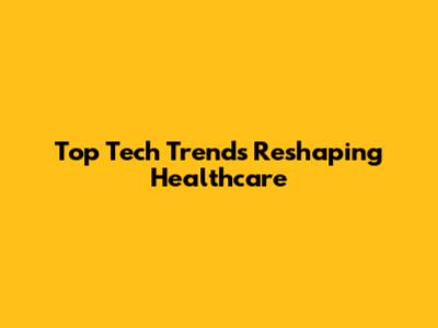 Top Tech Trends Reshaping Healthcare