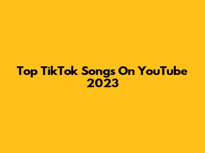 Top TikTok Songs On YouTube 2023