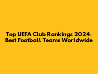 Top UEFA Club Rankings 2024: Best Football Teams Worldwide