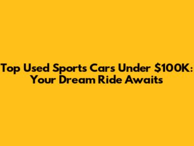 Top Used Sports Cars Under $100K: Your Dream Ride Awaits