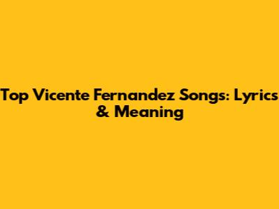Top Vicente Fernandez Songs: Lyrics & Meaning