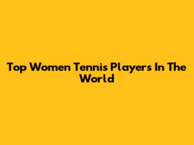 Top Women Tennis Players In The World