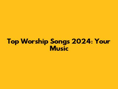 Top Worship Songs 2024: Your Music