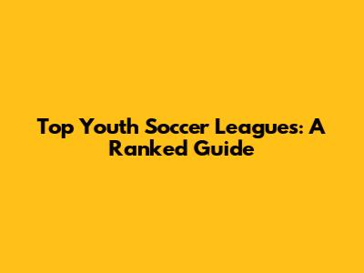 Top Youth Soccer Leagues: A Ranked Guide