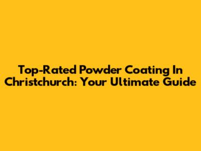 Top-Rated Powder Coating In Christchurch: Your Ultimate Guide