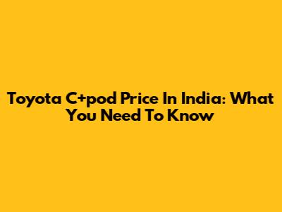 Toyota C+pod Price In India: What You Need To Know