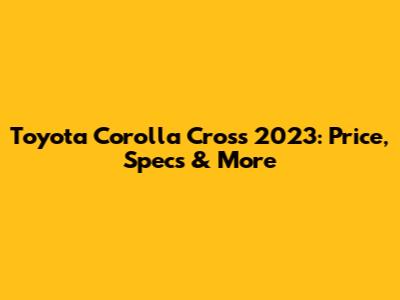 Toyota Corolla Cross 2023: Price, Specs & More