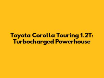 Toyota Corolla Touring 1.2T: Turbocharged Powerhouse