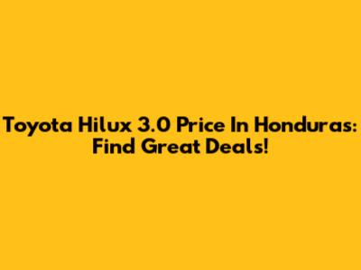 Toyota Hilux 3.0 Price In Honduras: Find Great Deals!