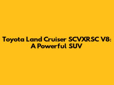 Toyota Land Cruiser SCVXRSC V8: A Powerful SUV