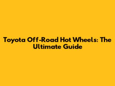Toyota Off-Road Hot Wheels: The Ultimate Guide
