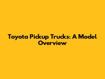 Toyota Pickup Trucks: A Model Overview