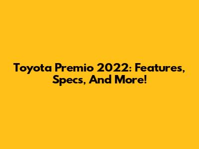Toyota Premio 2022: Features, Specs, And More!