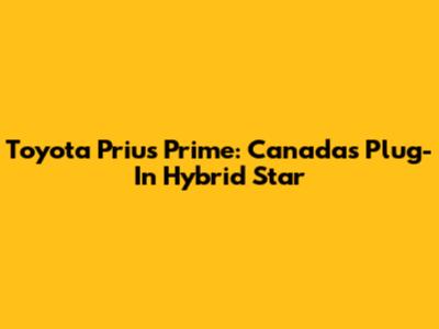Toyota Prius Prime: Canada's Plug-In Hybrid Star