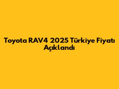 Toyota RAV4 2025 Türkiye Fiyatı Açıklandı