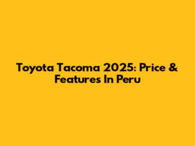 Toyota Tacoma 2025: Price & Features In Peru
