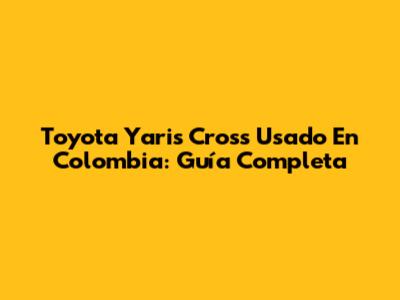Toyota Yaris Cross Usado En Colombia: Guía Completa