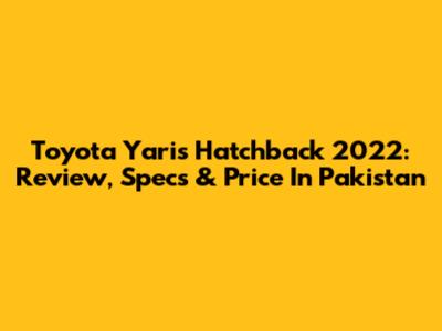 Toyota Yaris Hatchback 2022: Review, Specs & Price In Pakistan