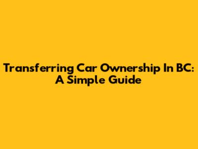 Transferring Car Ownership In BC: A Simple Guide