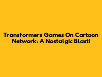 Transformers Games On Cartoon Network: A Nostalgic Blast!