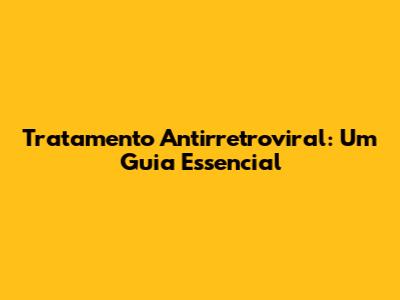 Tratamento Antirretroviral: Um Guia Essencial