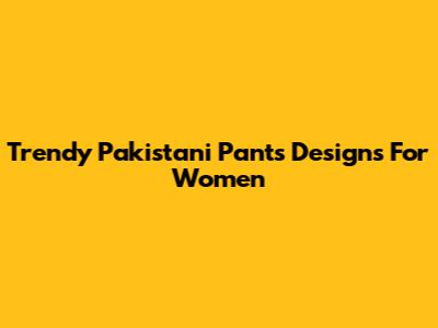 Trendy Pakistani Pants Designs For Women