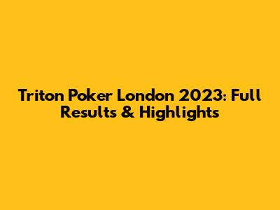 Triton Poker London 2023: Full Results & Highlights