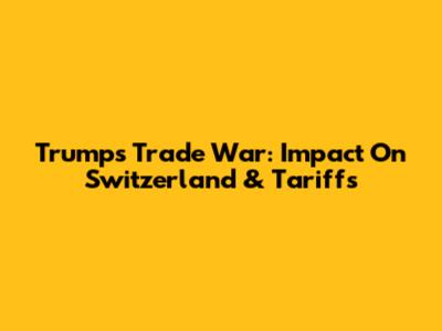 Trump's Trade War: Impact On Switzerland & Tariffs