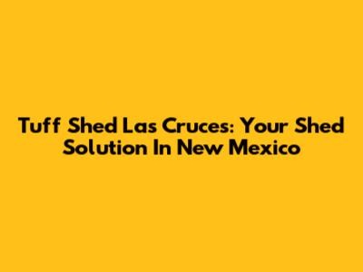 Tuff Shed Las Cruces: Your Shed Solution In New Mexico