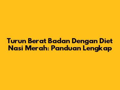 Turun Berat Badan Dengan Diet Nasi Merah: Panduan Lengkap