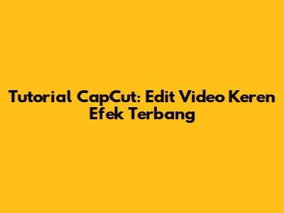 Tutorial CapCut: Edit Video Keren Efek Terbang