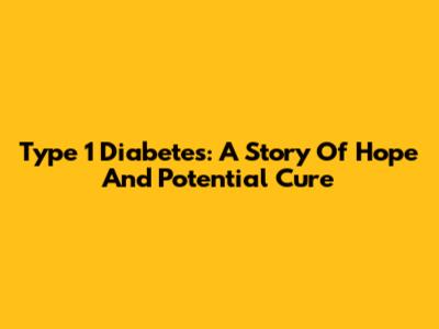 Type 1 Diabetes: A Story Of Hope And Potential Cure
