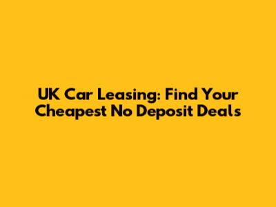 UK Car Leasing: Find Your Cheapest No Deposit Deals
