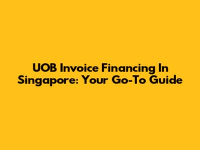 UOB Invoice Financing In Singapore: Your Go-To Guide