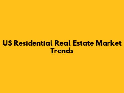 US Residential Real Estate Market Trends