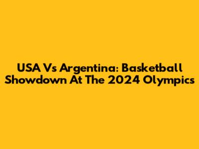 USA Vs Argentina: Basketball Showdown At The 2024 Olympics
