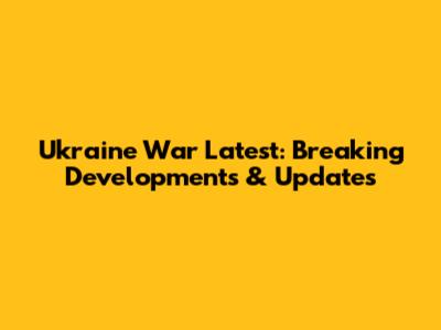 Ukraine War Latest: Breaking Developments & Updates