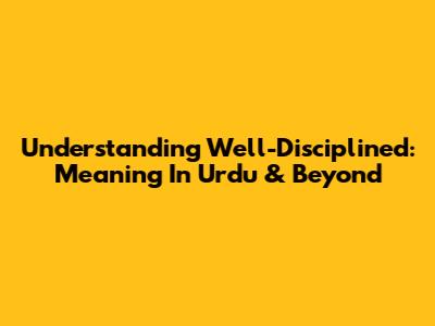 Understanding 'Well-Disciplined': Meaning In Urdu & Beyond