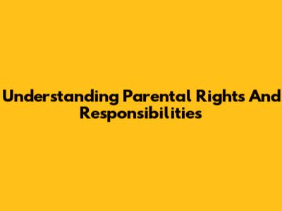 Understanding Parental Rights And Responsibilities